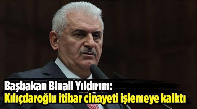 Başbakan Binali Yıldırım: Kılıçdaroğlu itibar cinayeti işlemeye kalktı