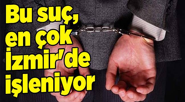 Bu suç, en çok İzmir'de işleniyor