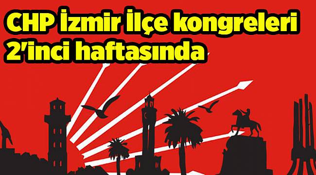 CHP İzmir İlçe kongrelerinin 2'inci haftasında