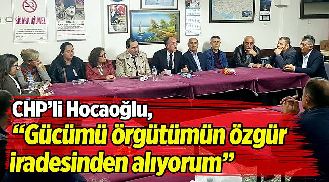 CHP’li Hocaoğlu, “Gücümü örgütümün özgür iradesinden alıyorum”