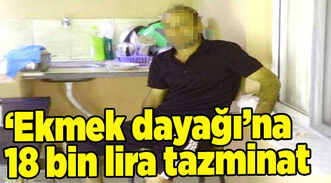 ‘Ekmek dayağı’na 18 bin lira tazminat