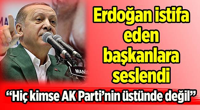 Erdoğan istifa eden başkanlara seslendi