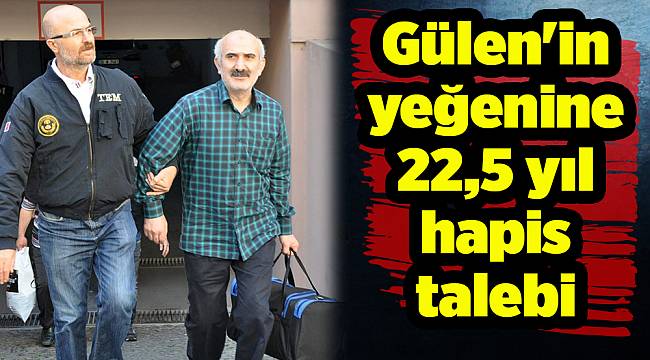 Gülen'in yeğenine 22,5 yıl hapis talep edildi