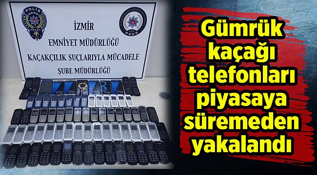 Gümrük kaçağı telefonları piyasaya süremeden yakalandı