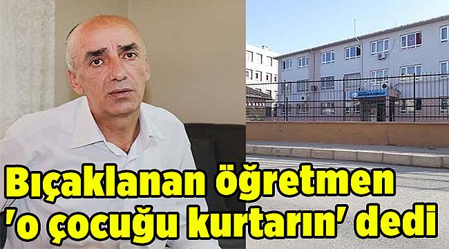 İzmir'de bıçaklanan öğretmen, 'o çocuğu kurtarın' dedi
