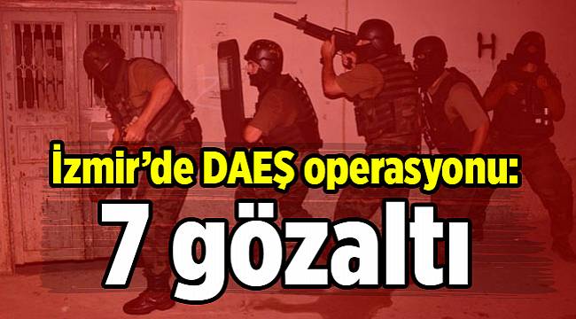 İzmir’de DAEŞ operasyonu: 7 gözaltı
