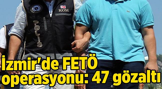 İzmir'de FETÖ operasyonu: 47 gözaltı