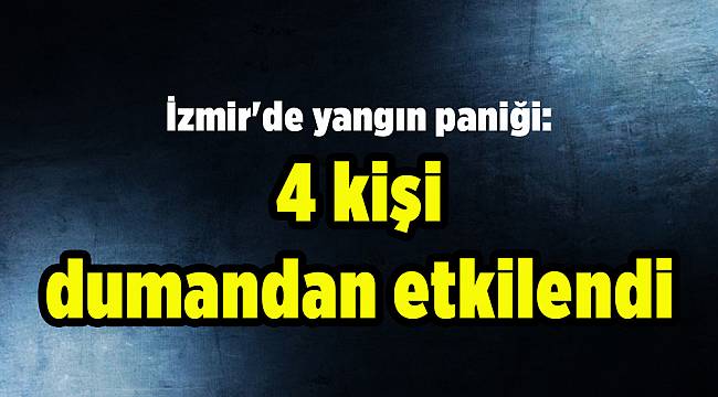 İzmir&#039;de yangın paniği: 4 kişi dumandan etkilendi