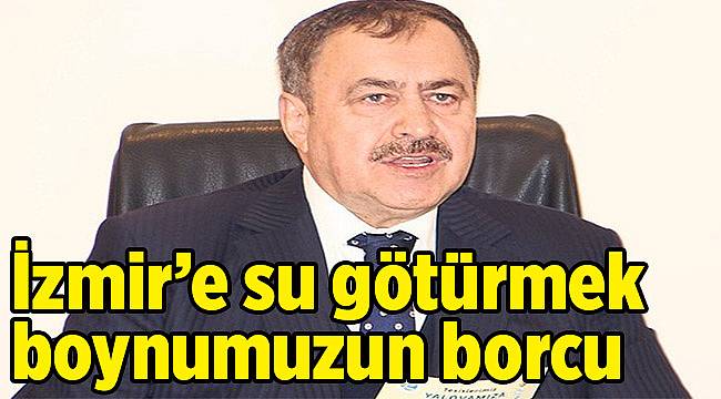 İzmir’e su götürmek boynumuzun borcu