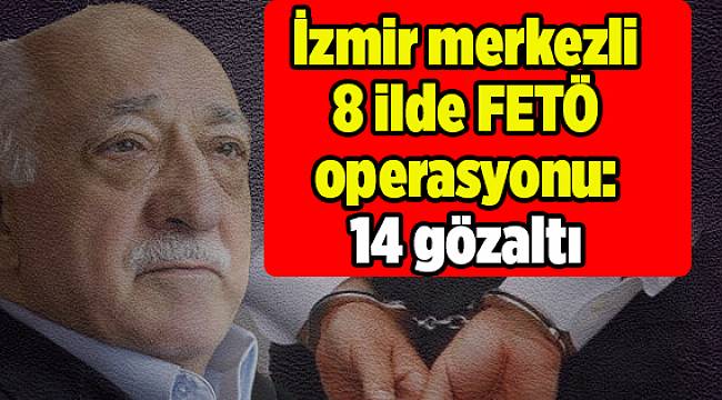 İzmir merkezli 8 ilde FETÖ operasyonu: 14 gözaltı