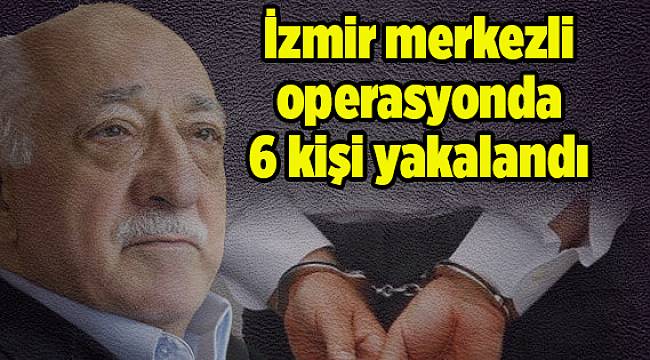 İzmir merkezli operasyonda 6 kişi yakalandı