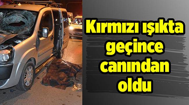 Kırmızı ışıkta geçince canından oldu