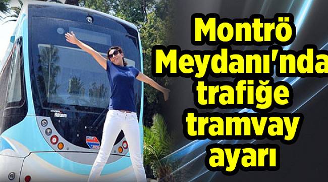 Montrö Meydanı'nda trafiğe tramvay ayarı