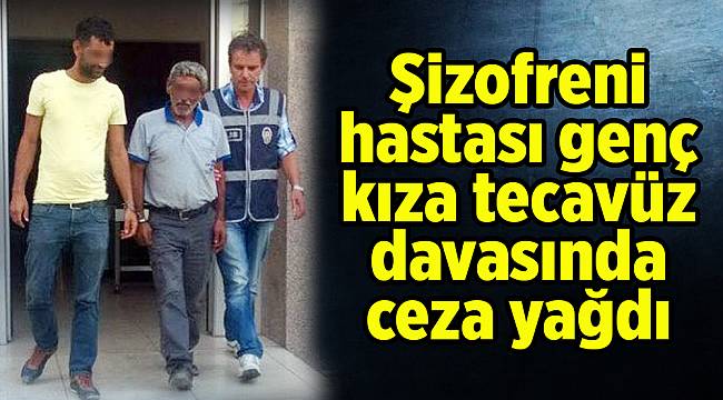 Şizofreni hastası genç kıza tecavüz davasında ceza yağdı