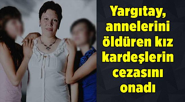 Yargıtay, İzmir&#039;de annelerini öldüren kız kardeşlerin cezasını onadı