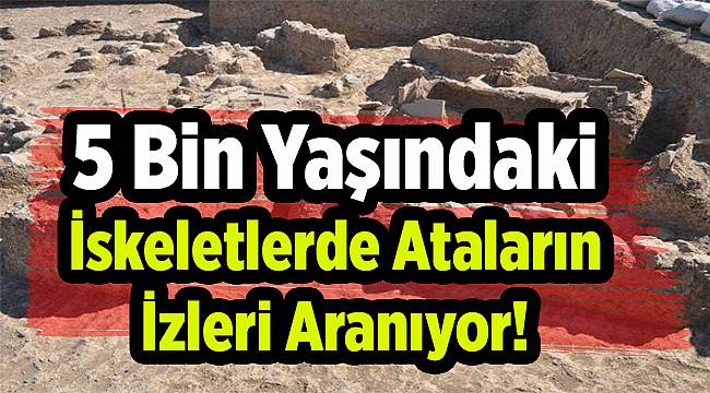 5 Bin Yaşındaki İskeletlerde Ataların İzleri Aranıyor