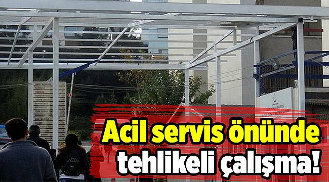 Acil servis önünde tehlikeli çalışma