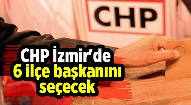 CHP İzmir'de 6 ilçe başkanını seçecek
