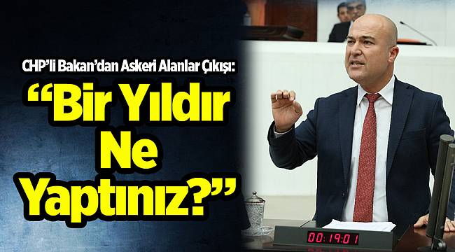 CHP’li Bakan’dan Askeri Alanlar Çıkışı: Bir Yıldır Ne Yaptınız?