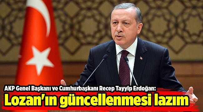 Erdoğan: Lozan&#039;ın güncellenmesi lazım