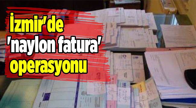 İzmir&#039;de &#039;naylon fatura&#039; operasyonu