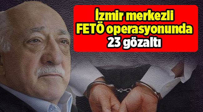 İzmir merkezli FETÖ operasyonunda 23 gözaltı