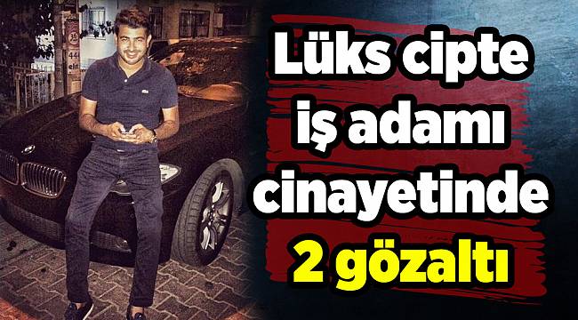 Lüks cipte iş adamı cinayetinde 2 gözaltı
