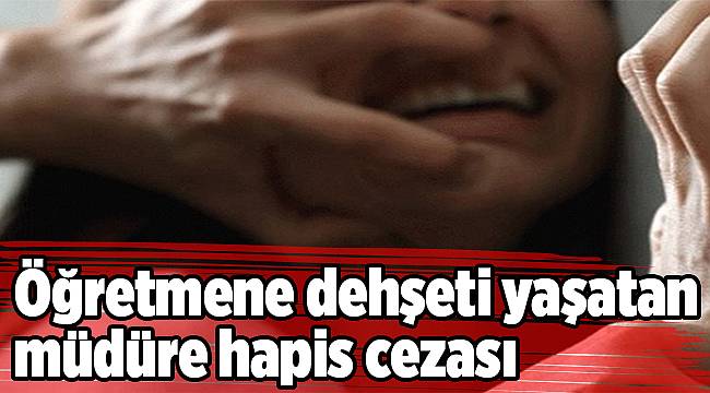 Öğretmene dehşeti yaşatan müdüre hapis cezası
