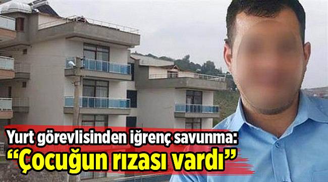 Yurt görevlisinden iğrenç savunma: Çocuğun rızası vardı
