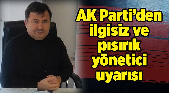AK Parti’den ilgisiz ve pısırık yönetici uyarısı