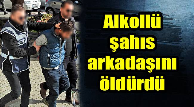 Alkollü şahıs arkadaşını öldürdü