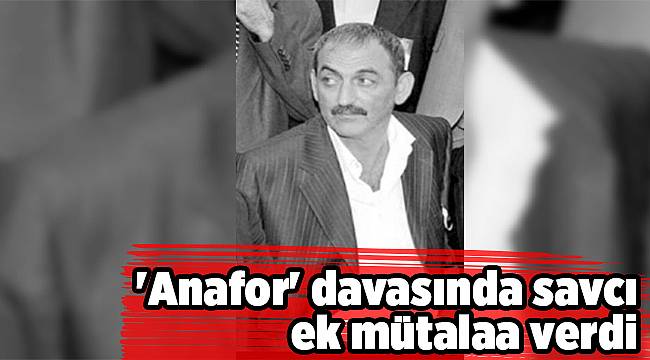 'Anafor' davasında savcı ek mütalaa verdi