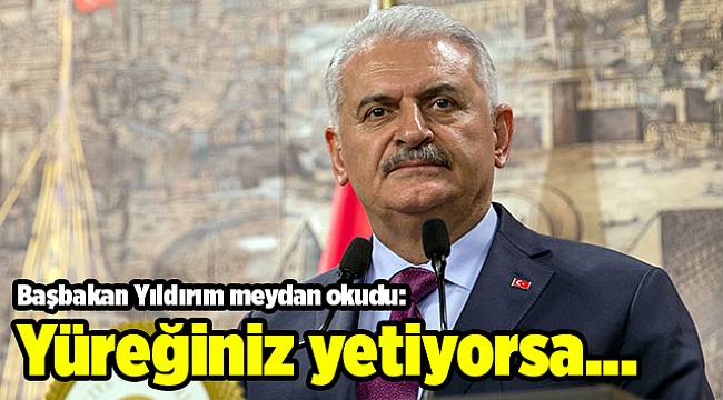 Başbakan Yıldırım meydan okudu: Yüreğiniz yetiyorsa...