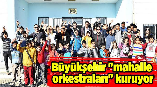 Büyükşehir Belediyesi "mahalle orkestraları" kuruyor