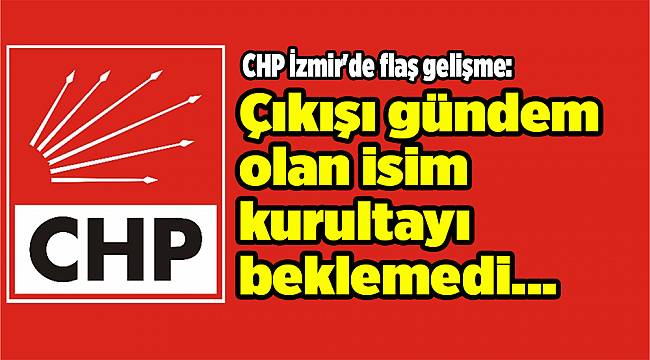 CHP İzmir'de flaş gelişme: Çıkışı gündem olan isim kurultayı beklemeden istifa etti!