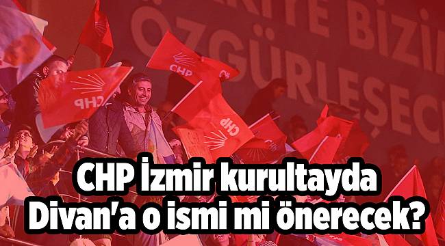 CHP İzmir kurultayda Divan'a o ismi mi önerecek?