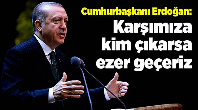 Cumhurbaşkanı Erdoğan: Karşımıza kim çıkarsa ezer geçeriz