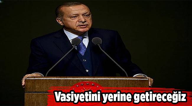 Cumhurbaşkanı Erdoğan: Vasiyetini yerine getireceğiz