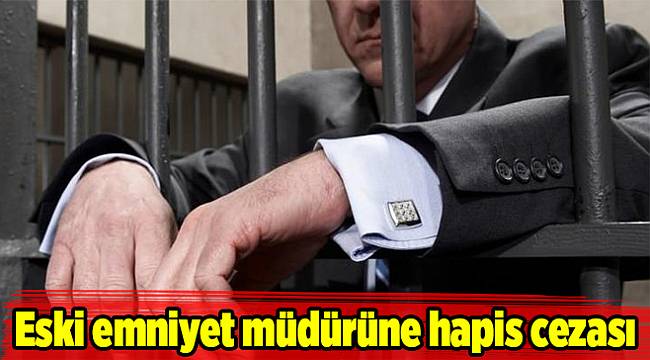 Eski emniyet müdürüne hapis cezası
