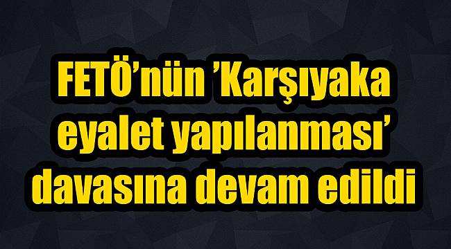 FETÖ’nün ’Karşıyaka eyalet yapılanması’ davasına devam edildi