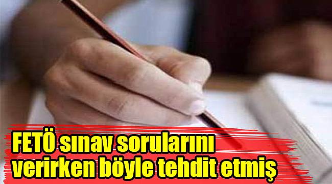 FETÖ sınav sorularını verirken böyle tehdit etmiş