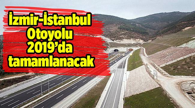 İzmir-İstanbul Otoyolu 2019’da tamamlanacak