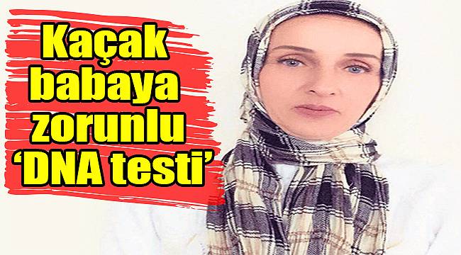 Kaçak babaya zorunlu ‘dna testi’