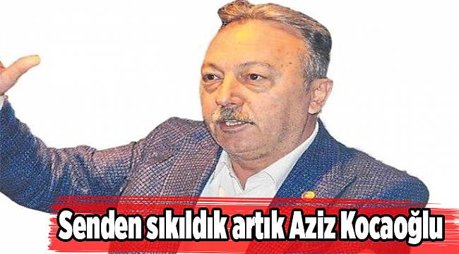 Senden sıkıldık artık Aziz Kocaoğlu