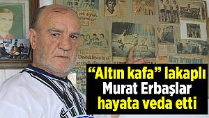 “Altın kafa” lakaplı Murat Erbaşlar hayata veda etti 