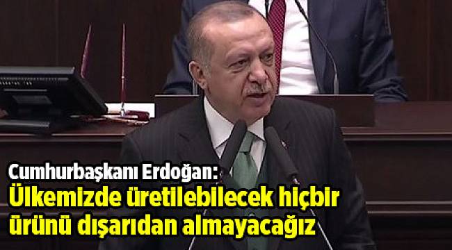 Cumhurbaşkanı Erdoğan: Ülkemizde üretilebilecek hiçbir ürünü dışarıdan almayacağız