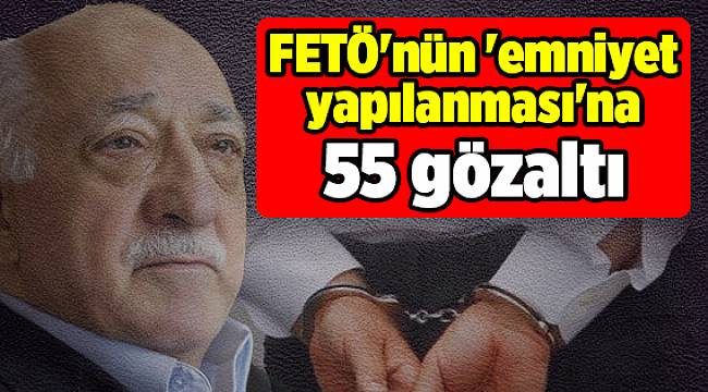 FETÖ'nün 'emniyet yapılanması'na 55 gözaltı