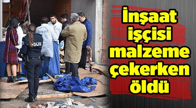 İnşaat işçisi malzeme çekerken öldü
