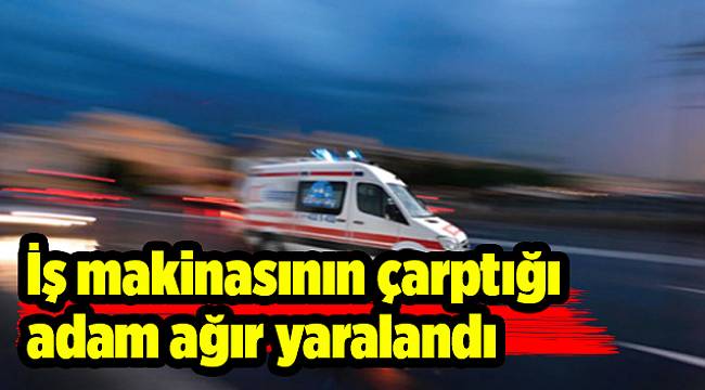 İş makinasının çarptığı şahıs ağır yaralandı