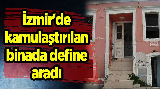İzmir'de kamulaştırılan binada define aradı
